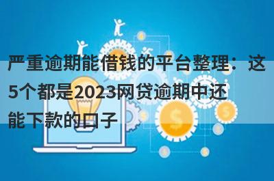 严重逾期能借钱的平台整理：这
5个都是2023网贷逾期中还
能下款的口子
