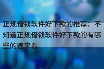正规借钱软件好下款的推荐：不
知道正规借钱软件好下款的有哪
些的速来看
