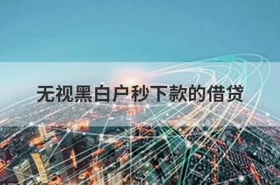 无视黑白户秒下款的借贷 盘点5个黑白户秒过的贷款口子