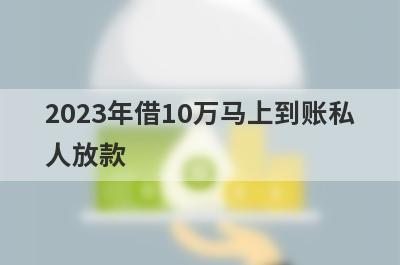 2023年借10万马上到账私人放款 黑户征信不好也能借钱