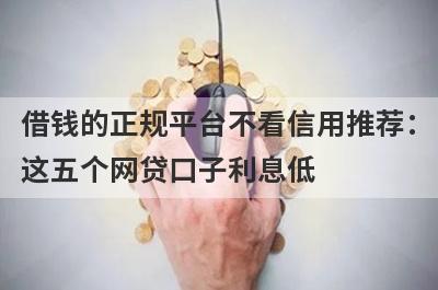 借钱的正规平台不看信用推荐：这五个网贷口子利息低，秒下款！
