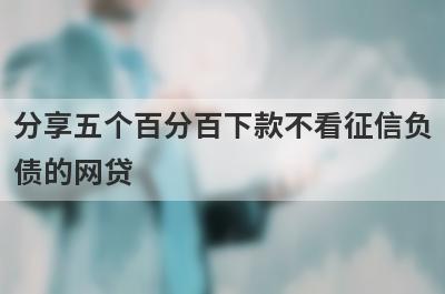 分享五个百分百下款不看征信负债的网贷，可以满足大家的需求