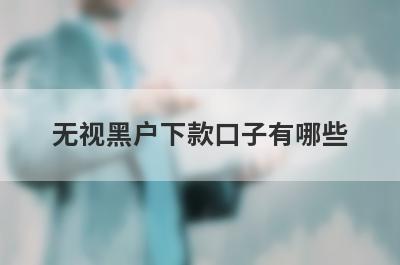 无视黑户下款口子有哪些？独家盘点贷款1000必下的贷款平台