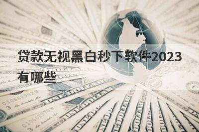 贷款无视黑白秒下软件2023
有哪些
