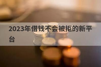 2023年借钱不会被拒的新平台，精选5个小额贷款平台，通过率高，秒批极速放款！
