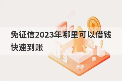 免征信2023年哪里可以借钱快速到账？这几个免征信的口子马上到账