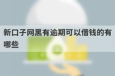 新口子网黑有逾期可以借钱的有哪些？整理5个网黑有逾期必下款平台