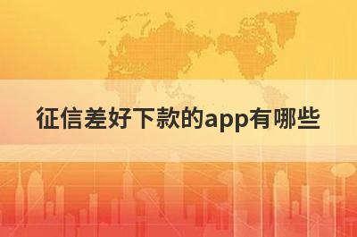 征信差好下款的app有哪些？精选征信很烂审核必过的贷款app