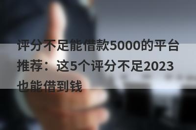 评分不足能借款5000的平台推荐：这5个评分不足2023也能借到钱