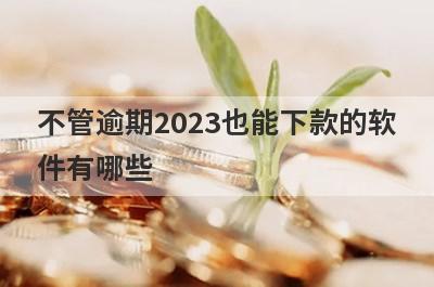不管逾期2023也能下款的软件有哪些？盘点5个不管逾期好下款的app