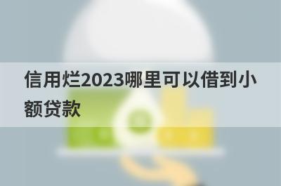 信用烂2023哪里可以借到小额贷款？精选5个信用烂能借钱的平台