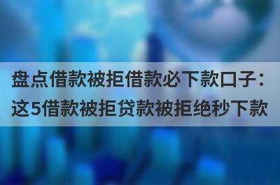 盘点借款被拒借款必下款口子：这5借款被拒贷款被拒绝秒下款