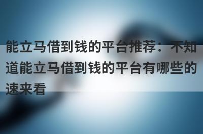 能立马借到钱的平台推荐：不知道能立马借到钱的平台有哪些的速来看！