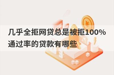 几乎全拒网贷总是被拒100%通过率的贷款有哪些？这5个贷款容易通过