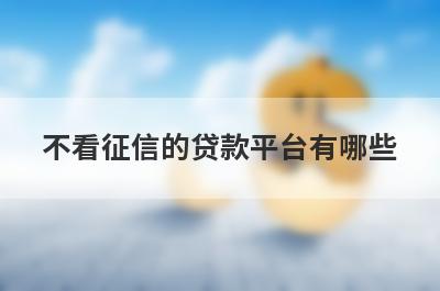 不看征信的贷款平台有哪些？独家盘点5个征信太花可以借钱急用