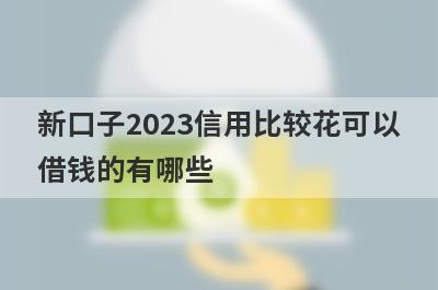 新口子2023信用比较花可以借钱的有哪些？整理5个信用比较花必下款平台
