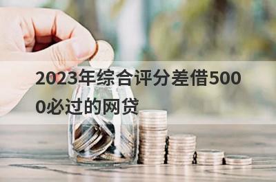 2023年综合评分差借5000必过的网贷 5个综合评分差必下款口子？