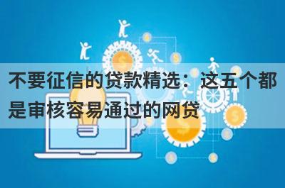不要征信的贷款精选：这五个都是审核容易通过的网贷