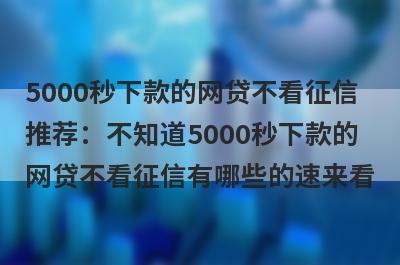5000秒下款的网贷不看征信推荐：不知道5000秒下款的网贷不看征信有哪些的速来看！