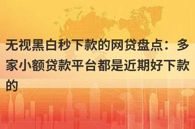 无视黑白秒下款的网贷盘点：多家小额贷款平台都是近期好下款的