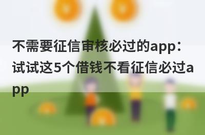 不需要征信审核必过的app：试试这5个借钱不看征信必过app