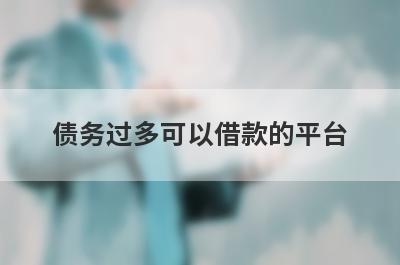 债务过多可以借款的平台？盘点网贷负债高可以借款的口子