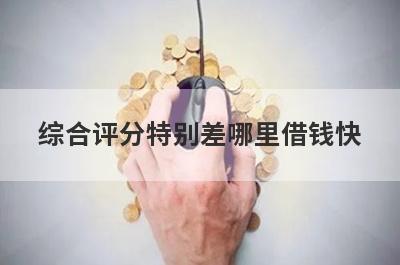 综合评分特别差哪里借钱快？独家盘点综合评分特别差也能秒到账的贷款平台