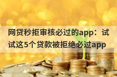 网贷秒拒审核必过的app：试试这5个贷款被拒绝必过app