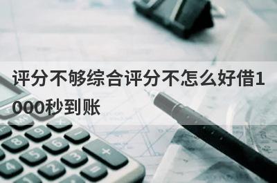 评分不够综合评分不怎么好借1000秒到账，整理5个必下款口子