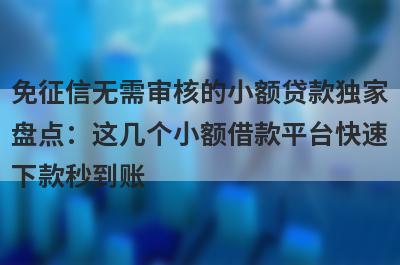 免征信无需审核的小额贷款独家盘点：这几个小额借款平台快速下款秒到账！
