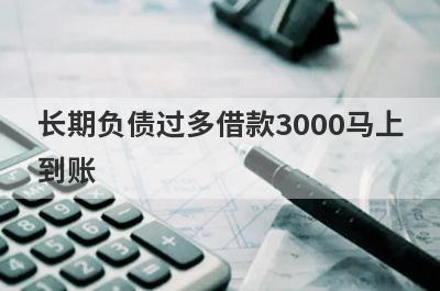 长期负债过多借款3000马上到账，整理5个长期负债过多马上到账平台