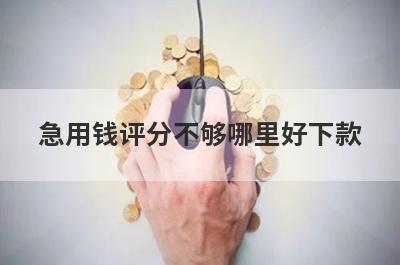 急用钱评分不够哪里好下款？独家精选5个秒下款小额贷款