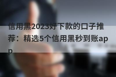 信用黑2023好下款的口子推荐：精选5个信用黑秒到账app