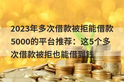 2023年多次借款被拒能借款5000的平台推荐：这5个多次借款被拒也能借到钱