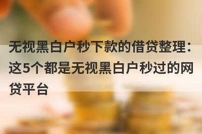 无视黑白户秒下款的借贷整理：这5个都是无视黑白户秒过的网贷平台