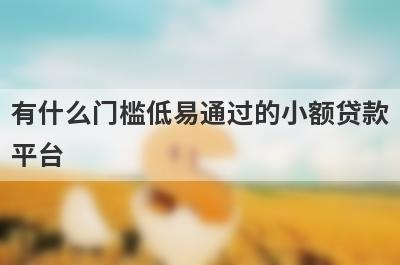 有什么门槛低易通过的小额贷款平台？这几个都可以了解