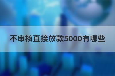 不审核直接放款5000有哪些？推荐5个征信太差可以下款的口子
