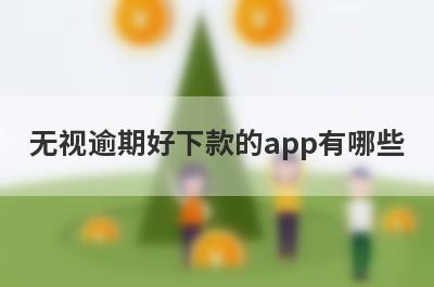 无视逾期好下款的app有哪些？精选正在逾期审核必过的贷款app