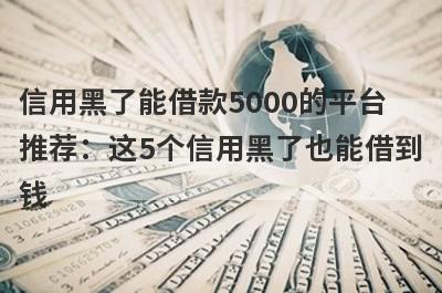 信用黑了能借款5000的平台推荐：这5个信用黑了也能借到钱