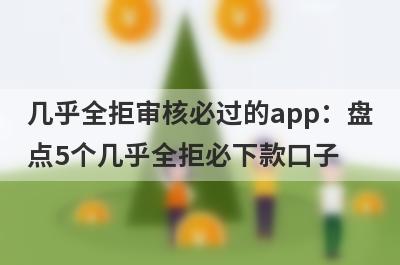 几乎全拒审核必过的app：盘点5个几乎全拒必下款口子