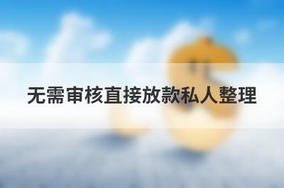 无需审核直接放款私人整理，这些小额贷款平台借款流程简单，更容易借款！