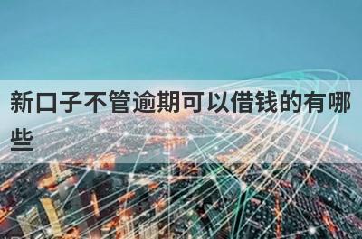 新口子不管逾期可以借钱的有哪些？整理5个不管逾期必下款平台