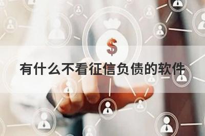 有什么不看征信负债的软件？可以试试这5个小额贷款，下款迅速！