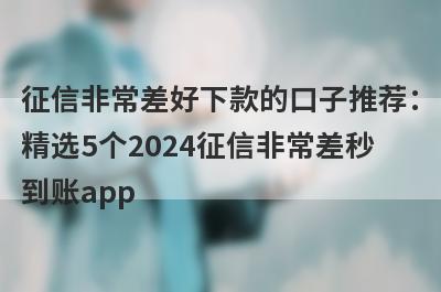 征信非常差好下款的口子推荐：精选5个2024征信非常差秒到账app
