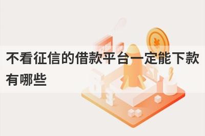 不看征信的借款平台一定能下款有哪些？独家盘点5个不看征信下款快的贷款平台