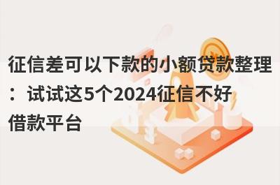 征信差可以下款的小额贷款整理：试试这5个2024征信不好借款平台