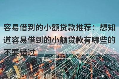 容易借到的小额贷款推荐：想知道容易借到的小额贷款有哪些的不要错过！