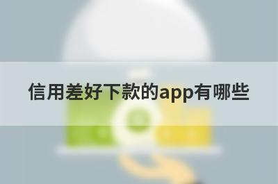 信用差好下款的app有哪些？精选信用比较烂审核必过的贷款app