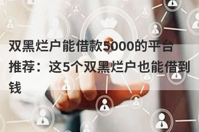 双黑烂户能借款5000的平台推荐：这5个双黑烂户也能借到钱