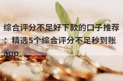 综合评分不足好下款的口子推荐：精选5个综合评分不足秒到账app